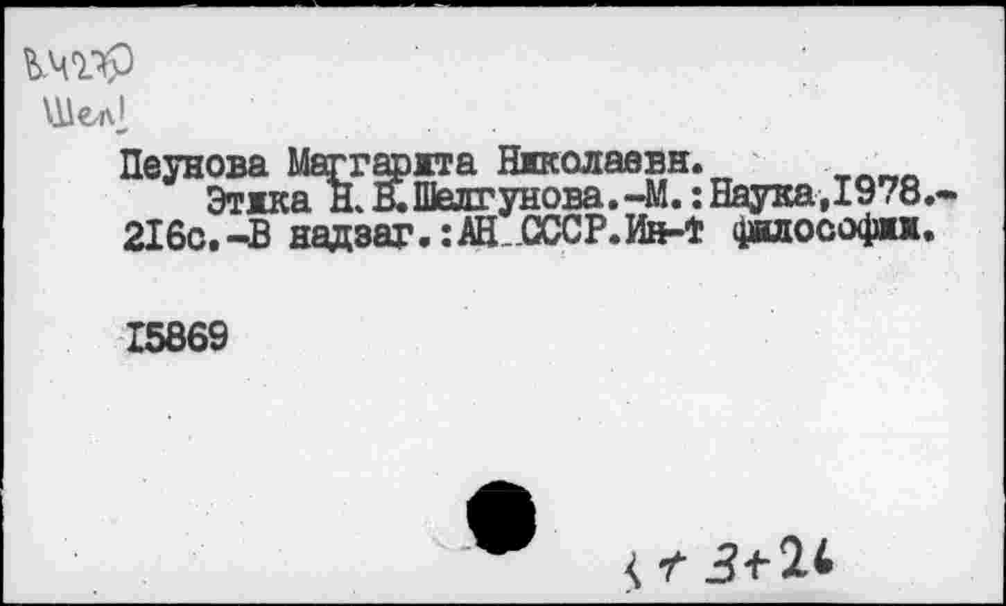 ﻿Шел'
Пеунова Меггаржта Няколаавн.
Этжка Н<КШелгунова.-М.: Наука,1978.
216с. -В надзаг.: АН ..СССР. Ин-* философы.
15869